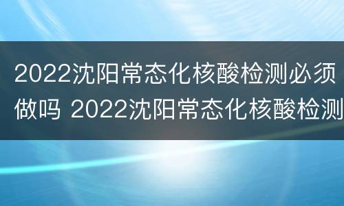 2022沈阳常态化核酸检测必须做吗 2022沈阳常态化核酸检测必须做吗