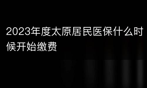 2023年度太原居民医保什么时候开始缴费