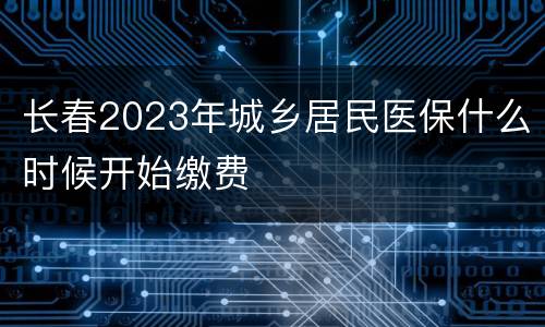 长春2023年城乡居民医保什么时候开始缴费