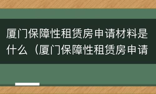 厦门保障性租赁房申请材料是什么（厦门保障性租赁房申请材料是什么样的）