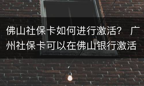佛山社保卡如何进行激活？ 广州社保卡可以在佛山银行激活吗