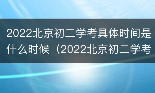 2022北京初二学考具体时间是什么时候（2022北京初二学考具体时间是什么时候开始）