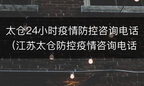 太仓24小时疫情防控咨询电话（江苏太仓防控疫情咨询电话）