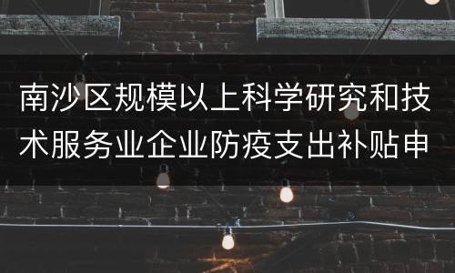 南沙区规模以上科学研究和技术服务业企业防疫支出补贴申请条件