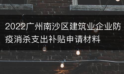 2022广州南沙区建筑业企业防疫消杀支出补贴申请材料