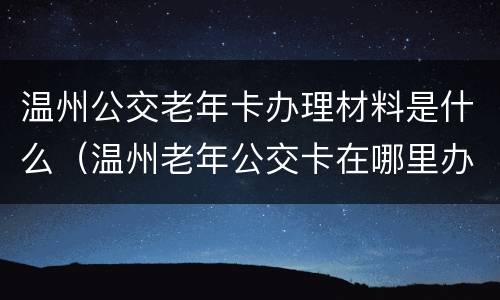 温州公交老年卡办理材料是什么（温州老年公交卡在哪里办理）