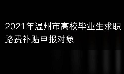 2021年温州市高校毕业生求职路费补贴申报对象