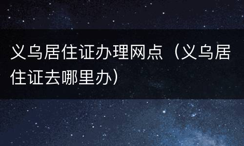 义乌居住证办理网点（义乌居住证去哪里办）
