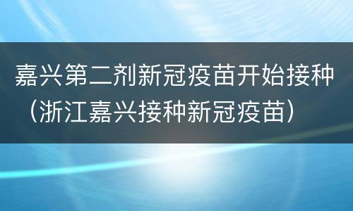 嘉兴第二剂新冠疫苗开始接种（浙江嘉兴接种新冠疫苗）