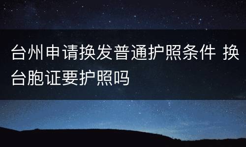 台州申请换发普通护照条件 换台胞证要护照吗