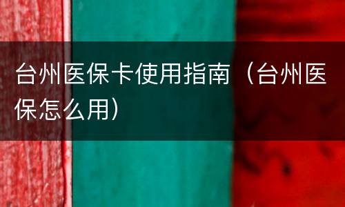 台州医保卡使用指南（台州医保怎么用）