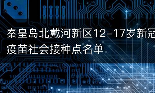 秦皇岛北戴河新区12-17岁新冠疫苗社会接种点名单