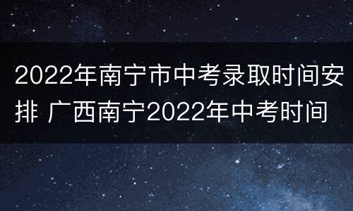 2022年南宁市中考录取时间安排 广西南宁2022年中考时间