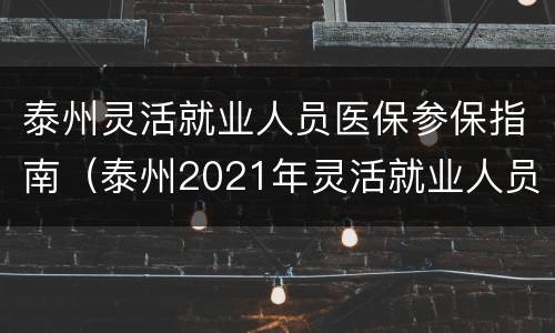 泰州灵活就业人员医保参保指南（泰州2021年灵活就业人员医保缴费）