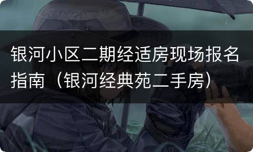 银河小区二期经适房现场报名指南（银河经典苑二手房）