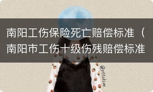 南阳工伤保险死亡赔偿标准（南阳市工伤十级伤残赔偿标准2020）