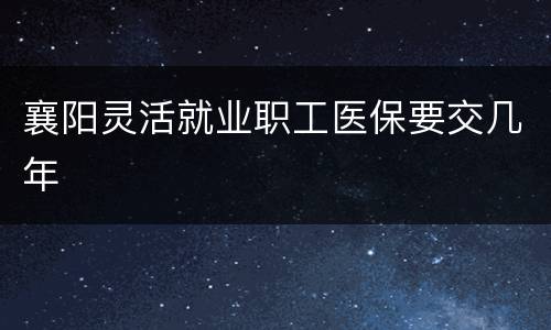 襄阳灵活就业职工医保要交几年