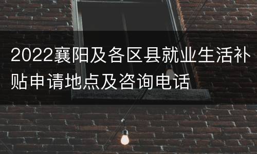 2022襄阳及各区县就业生活补贴申请地点及咨询电话