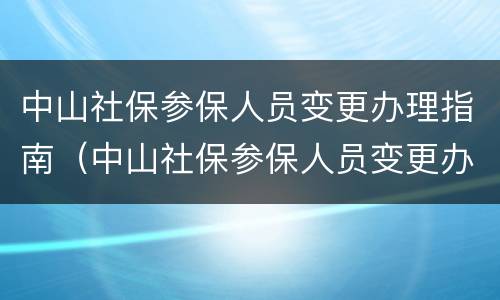 中山社保参保人员变更办理指南（中山社保参保人员变更办理指南在哪里看）