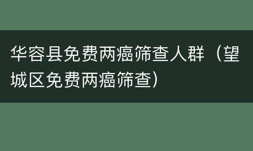 华容县免费两癌筛查人群（望城区免费两癌筛查）