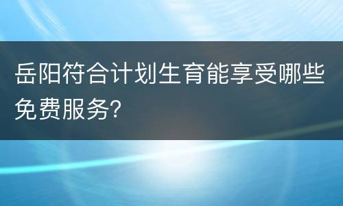 岳阳符合计划生育能享受哪些免费服务？