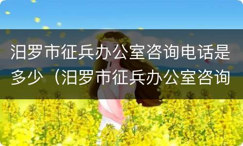 汨罗市征兵办公室咨询电话是多少（汨罗市征兵办公室咨询电话是多少号码）