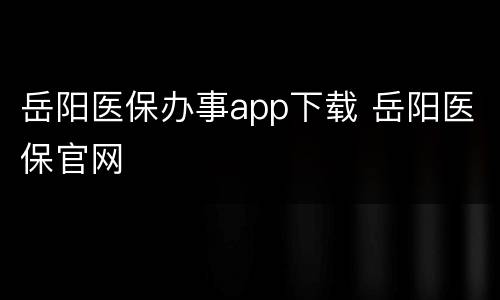 岳阳医保办事app下载 岳阳医保官网