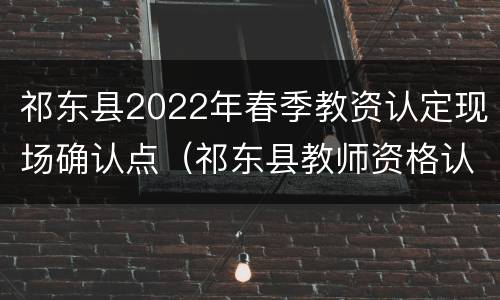 祁东县2022年春季教资认定现场确认点（祁东县教师资格认定）