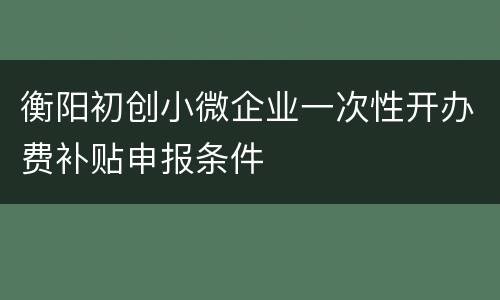 衡阳初创小微企业一次性开办费补贴申报条件