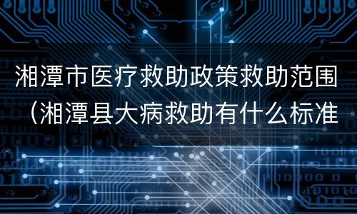 湘潭市医疗救助政策救助范围（湘潭县大病救助有什么标准）