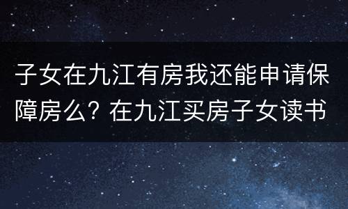 子女在九江有房我还能申请保障房么? 在九江买房子女读书问题