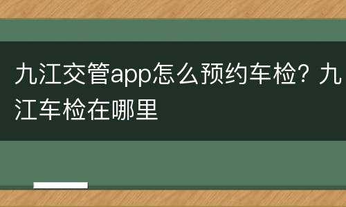 九江交管app怎么预约车检? 九江车检在哪里