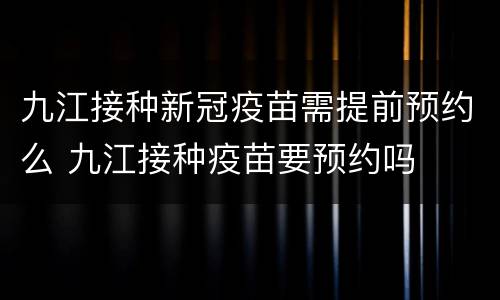 九江接种新冠疫苗需提前预约么 九江接种疫苗要预约吗