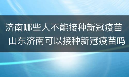 济南哪些人不能接种新冠疫苗 山东济南可以接种新冠疫苗吗