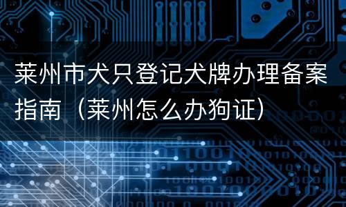 莱州市犬只登记犬牌办理备案指南（莱州怎么办狗证）