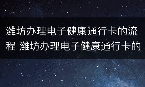 潍坊办理电子健康通行卡的流程 潍坊办理电子健康通行卡的流程图片