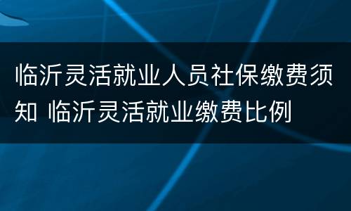 临沂灵活就业人员社保缴费须知 临沂灵活就业缴费比例