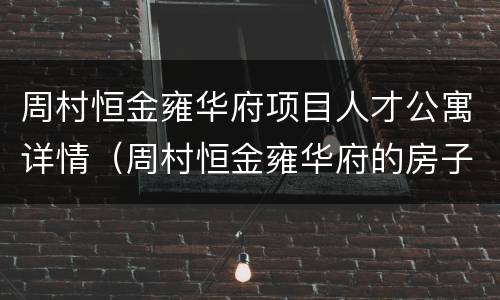 周村恒金雍华府项目人才公寓详情（周村恒金雍华府的房子怎么样）