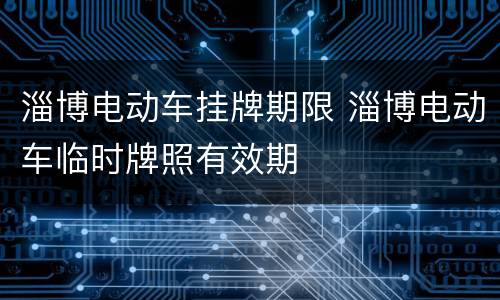 淄博电动车挂牌期限 淄博电动车临时牌照有效期