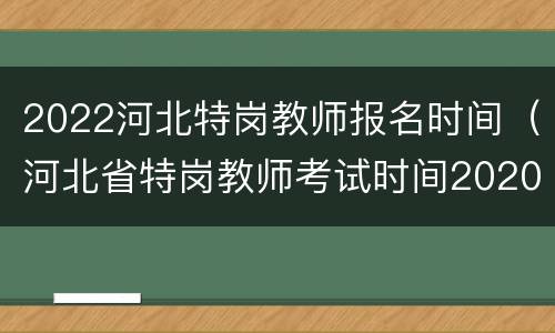 2022河北特岗教师报名时间（河北省特岗教师考试时间2020）