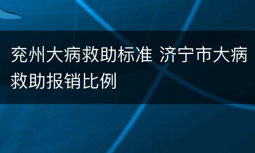兖州大病救助标准 济宁市大病救助报销比例