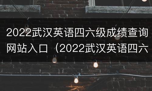 2022武汉英语四六级成绩查询网站入口（2022武汉英语四六级成绩查询网站入口下载）