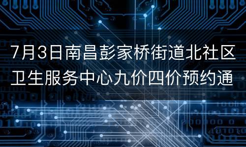 7月3日南昌彭家桥街道北社区卫生服务中心九价四价预约通知