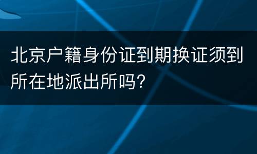 北京户籍身份证到期换证须到所在地派出所吗?