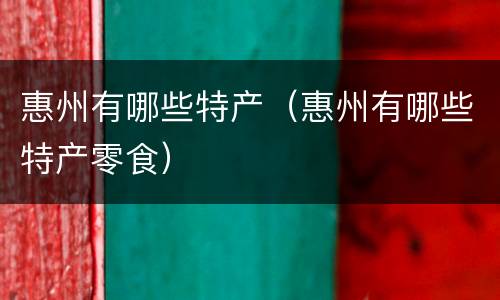 惠州有哪些特产（惠州有哪些特产零食）