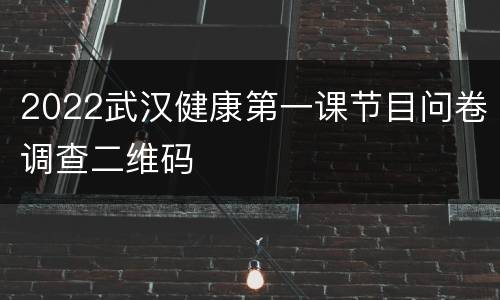 2022武汉健康第一课节目问卷调查二维码