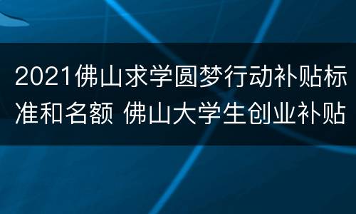 2021佛山求学圆梦行动补贴标准和名额 佛山大学生创业补贴政策2021