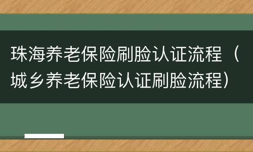 珠海养老保险刷脸认证流程（城乡养老保险认证刷脸流程）