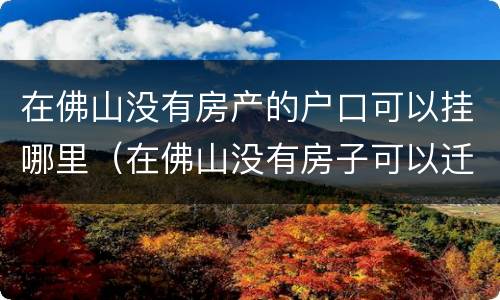 在佛山没有房产的户口可以挂哪里（在佛山没有房子可以迁户口过去吗）