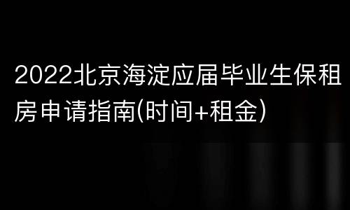 2022北京海淀应届毕业生保租房申请指南(时间+租金)